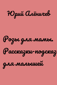 Розы для мамы. Рассказки-подсказки для малышей