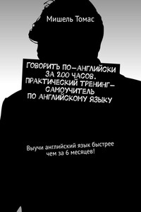 Говорить по-английски за 200 часов. Практический тренинг-самоучитель по английскому языку. Выучи английский язык быстрее чем за 6 месяцев!