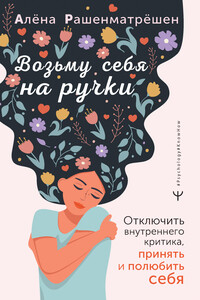 Возьму себя на ручки. Дерзко и нежно о любви и принятии. Упражнения и практики для тех, кто не боится быть собой