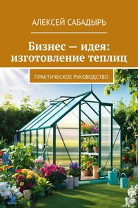 Бизнес – идея: изготовление теплиц. Практическое руководство