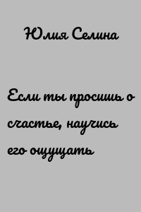 Если ты просишь о счастье, научись его ощущать