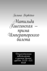 Матильда Кшесинская – прима Императорского балета. Документальная повесть-роман о русском балете рубежа XIX—XX веков