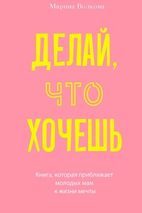 Делай что хочешь. Книга, которая приближает молодых мам к жизни мечты