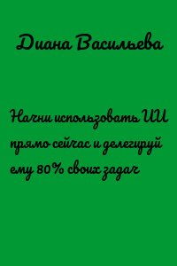 Начни использовать ИИ прямо сейчас и делегируй ему 80% своих задач