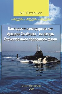 Шестьдесят календарных лет Аркадия Семёнова – на алтарь Отечественного подводного флота. Записки подводника