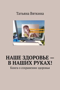 Наше здоровье – в наших руках! Книга о сохранении здоровья
