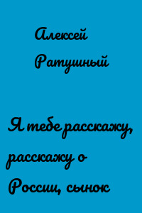 Я тебе расскажу, расскажу о России, сынок