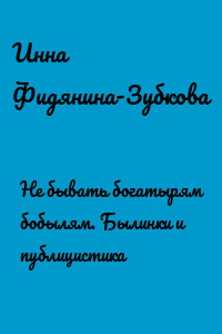 Не бывать богатырям бобылям. Былинки и публицистика