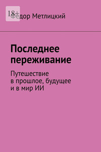 Последнее переживание. Путешествие в прошлое, будущее и в мир ИИ