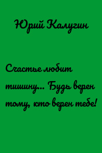 Счастье любит тишину… Будь верен тому, кто верен тебе!