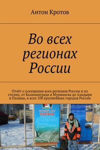 Во всех регионах России. Отчёт о посещении всех регионов России и их столиц, от Калининграда и Мурманска до Анадыря и Паланы, и всех 100 крупнейших городов России