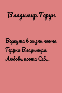 Воркута в жизни поэта Геруна Владимира. Любовь поэта Севера и Заполярья