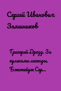 Григорий Дрозд. За кулисами легенды. Бэкстейдж Сергея Заяшникова, менеджера и промоутера Григория Дрозда в 1995 – 2006 г. 2006 г.