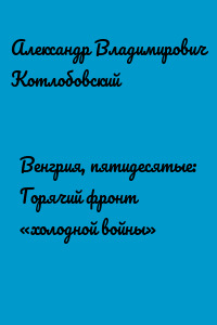 Венгрия, пятидесятые: Горячий фронт «холодной войны»