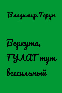 Воркута, ГУЛАГ тут всесильный