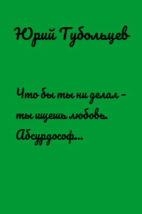 Что бы ты ни делал – ты ищешь любовь. Абсурдософия, афористика, высказки