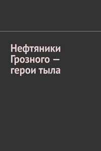 Нефтяники Грозного – герои тыла