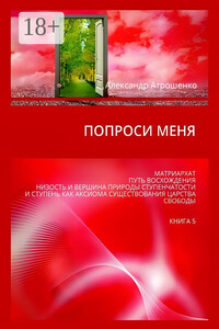 Попроси меня. Матриархат. Путь восхождения. Низость и вершина природы ступенчатости и ступень как аксиома существования царства свободы. Книга 5