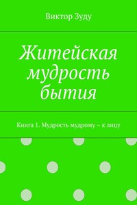 Житейская мудрость бытия. Книга 1. Мудрость мудрому – к лицу