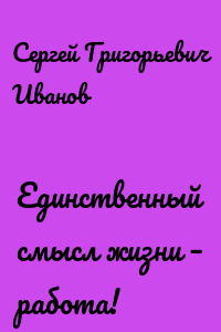 Единственный смысл жизни – работа!