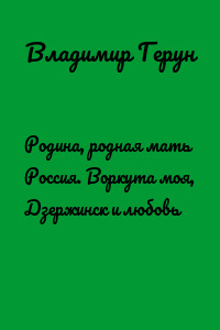 Родина, родная мать Россия. Воркута моя, Дзержинск и любовь