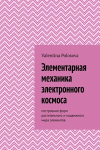Элементарная механика электронного космоса. Построение форм растительного и подвижного мира элементов