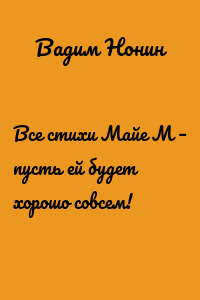 Все стихи Майе М – пусть ей будет хорошо совсем!