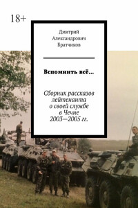 Вспомнить всё… Сборник рассказов лейтенанта о своей службе в Чечне 2003—2005 гг.