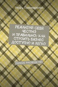 Реализуй себя честно и правильно: как строить бизнес доступно и легко. Полное руководство