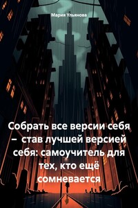Собрать все версии себя – став лучшей версией себя: самоучитель для тех, кто ещё сомневается