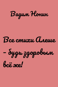 Все стихи Алеше – будь здоровым всё же!