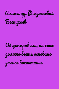 Общие правила, на коих должно быть основано ученое воспитание