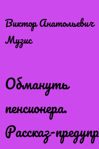 Обмануть пенсионера. Рассказ-предупреждение