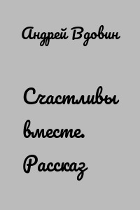 Счастливы вместе. Рассказ