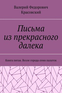 Письма из прекрасного далека. Книга пятая. Возле города семи палаток
