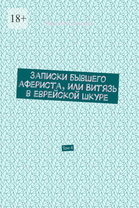 Записки бывшего афериста, или Витязь в еврейской шкуре. Том 4