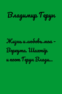 Жизнь и любовь моя – Воркута. Шахтёр и поэт Герун Владимир о Воркуте