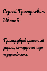 Пример двухвариантной задачи, которую не надо осуществлять