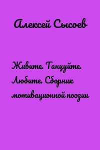 Живите. Танцуйте. Любите. Сборник мотивационной поэзии