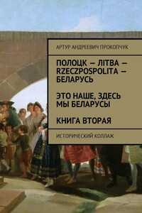 Полоцк – Лiтва – Rzeczpospolita – Беларусь. Это наше, здесь мы беларусы. Книга вторая. Исторический коллаж