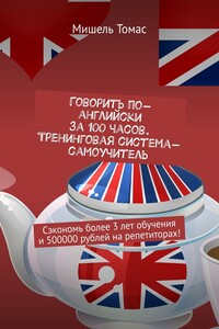 Говорить по-английски за 100 часов. Тренинговая система-самоучитель. Сэкономь более 3 лет обучения и 500000 рублей на репетиторах!