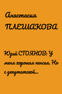 Юрий СТОЯНОВ: У меня хорошая пенсия. Но с депутатской не сравнится !