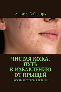 Чистая кожа. Путь к избавлению от прыщей. Советы и способы лечения