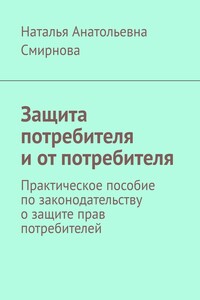 Защита потребителя и от потребителя. Практическое пособие по законодательству о защите прав потребителей