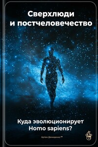 Сверхлюди и постчеловечество: Куда эволюционирует Homo sapiens?