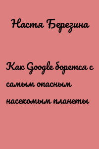 Как Google борется с самым опасным насекомым планеты