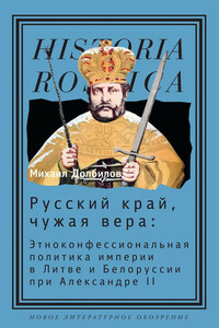 Русский край, чужая вера. Этноконфессиональная политика империи в Литве и Белоруссии при Александре II