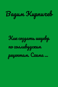 Как создать шедевр по голливудским рецептам. Схема для писателей, сценаристов и режиссеров
