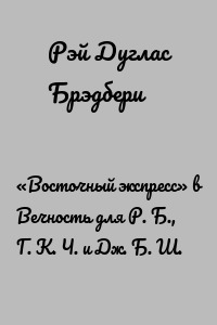 «Восточный экспресс» в Вечность для Р. Б., Г. К. Ч. и Дж. Б. Ш.