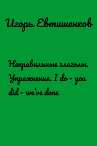 Неправильные глаголы. Упражнения. I do – you did – we’ve done